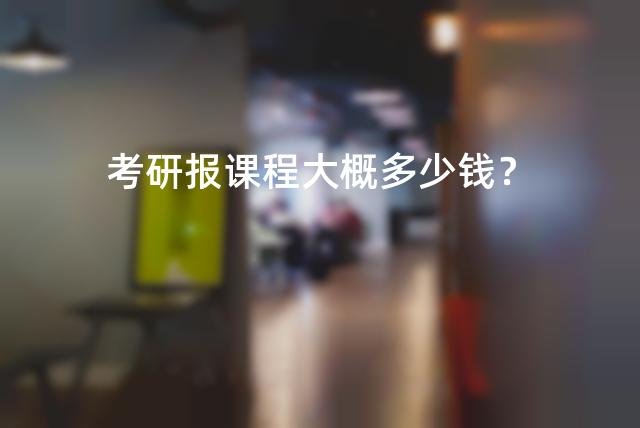 考研报课程大概多少钱？