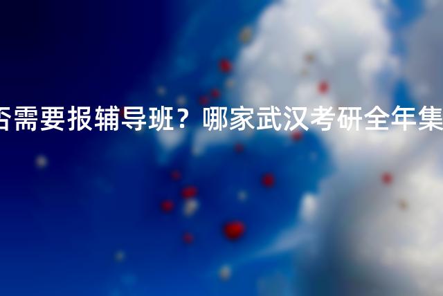 23考研是否需要报辅导班？哪家武汉考研全年集训营好？